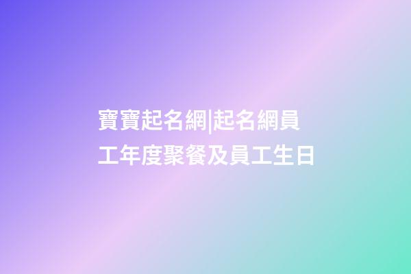 寶寶起名網|起名網員工年度聚餐及員工生日-第1張-公司起名-玄機派